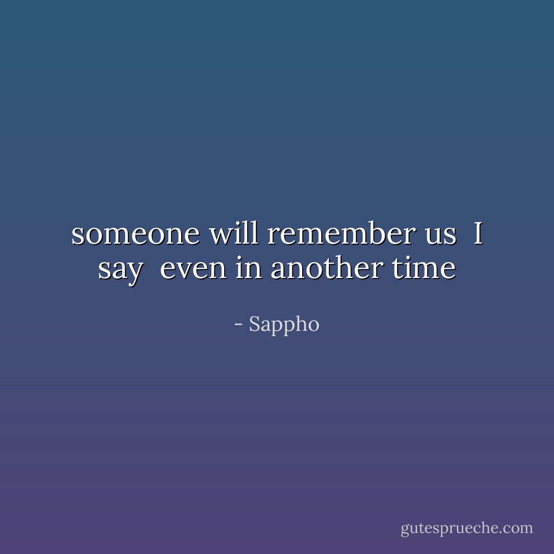 someone will remember us<br /> I say<br /> even in another time - Sappho