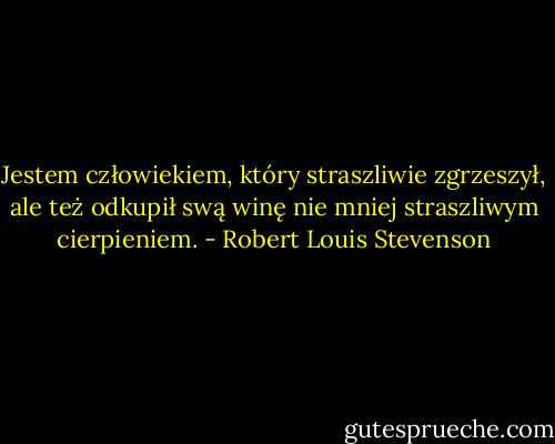 Jestem człowiekiem, który straszliwie zgrzeszył, ale też odkupił swą winę nie mniej straszliwym cierpieniem. - Robert Louis Stevenson