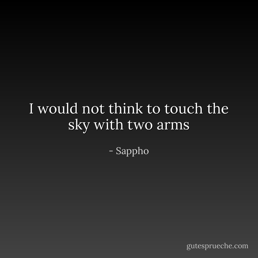 I would not think to touch the sky with two arms - Sappho
