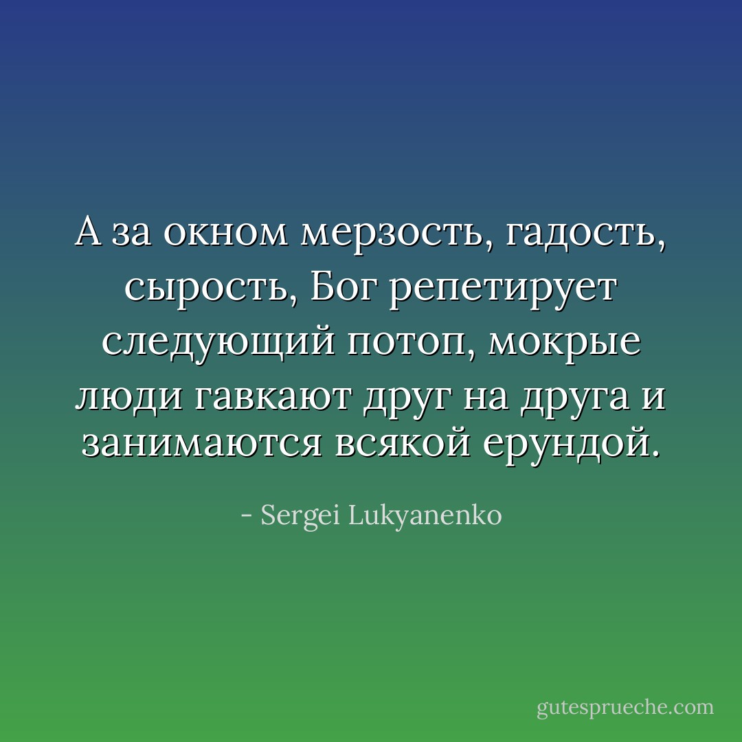 А за окном мерзость, гадость, сырость, Бог репетирует следующий потоп, мокрые люди гавкают друг на друга и занимаются всякой ерундой. - Sergei Lukyanenko