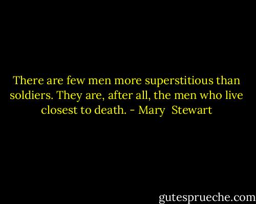 There are few men more superstitious than soldiers. They are, after all, the men who live closest to death. - Mary  Stewart
