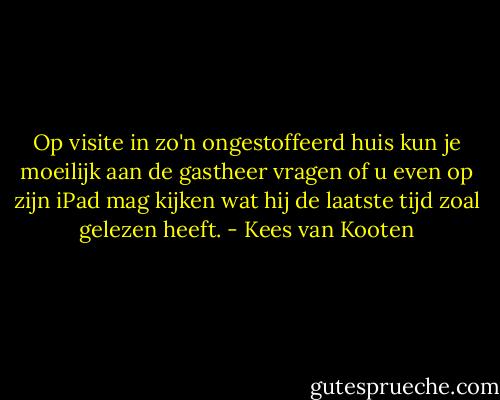 Op visite in zo'n ongestoffeerd huis kun je moeilijk aan de gastheer vragen of u even op zijn iPad mag kijken wat hij de laatste tijd zoal gelezen heeft. - Kees van Kooten