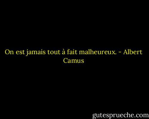 On est jamais tout à fait malheureux. - Albert Camus