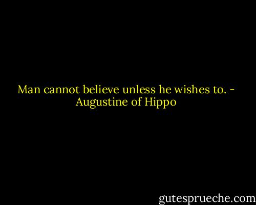 Man cannot believe unless he wishes to. - Augustine of Hippo