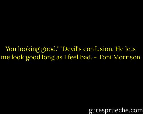 You looking good."<br />"Devil's confusion. He lets me look good long as I feel bad. - Toni Morrison