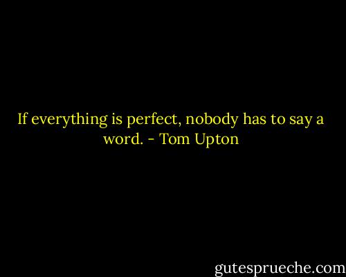 If everything is perfect, nobody has to say a word. - Tom Upton