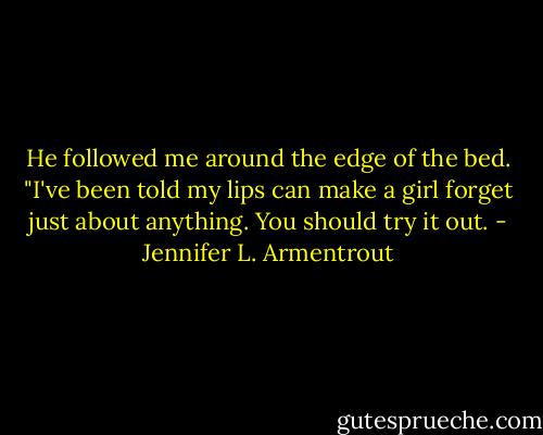 He followed me around the edge of the bed. "I've been told my lips can make a girl forget just about anything. You should try it out. - Jennifer L. Armentrout