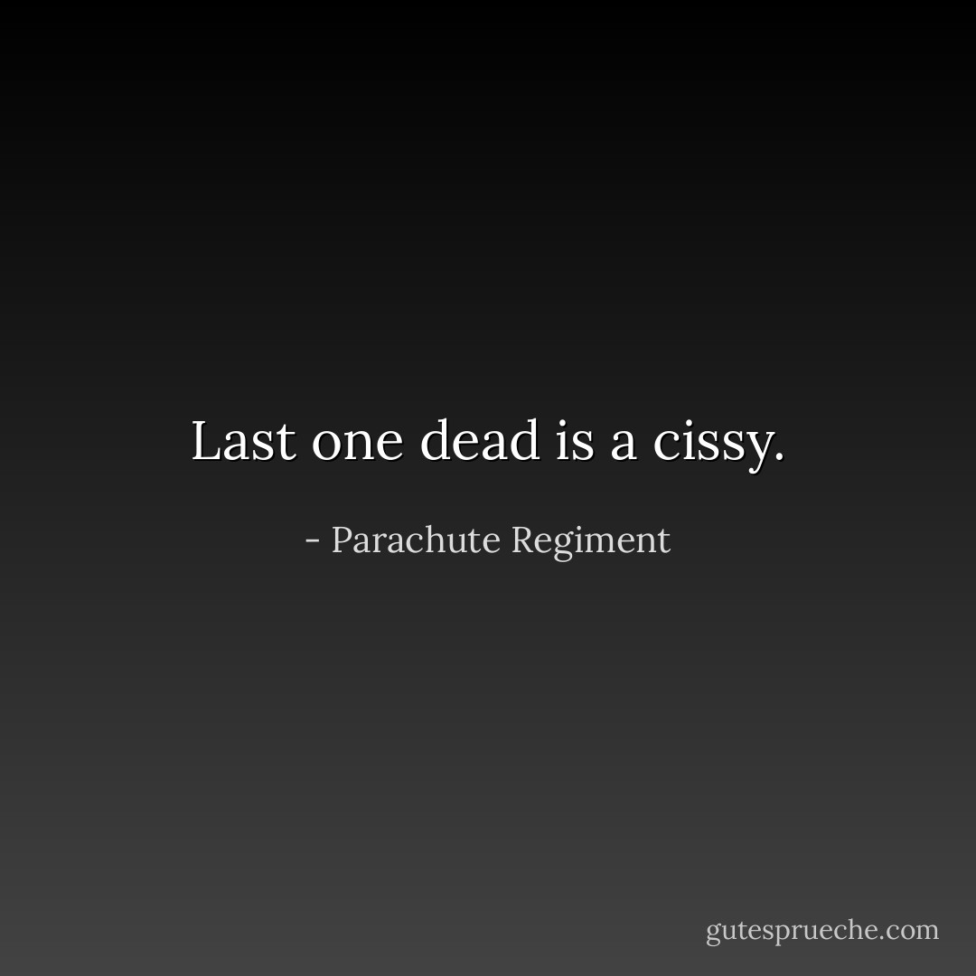 Last one dead is a cissy. - Parachute Regiment
