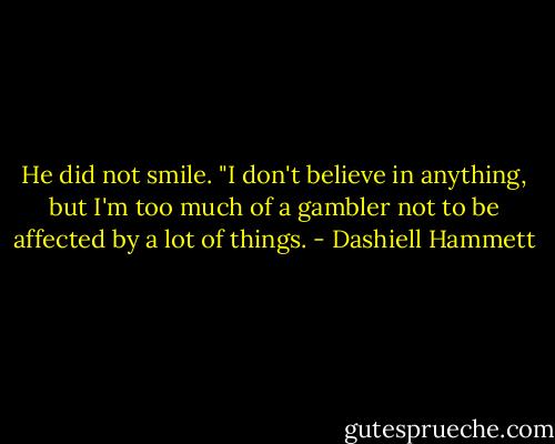 He did not smile. "I don't believe in anything, but I'm too much of a gambler not to be affected by a lot of things. - Dashiell Hammett