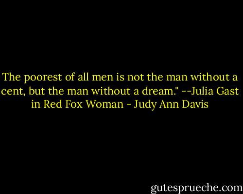The poorest of all men is not the man without a cent, but the man without a dream." --Julia Gast in Red Fox Woman - Judy Ann Davis
