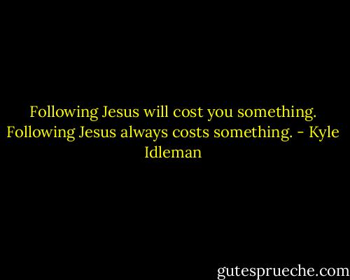Following Jesus will cost you something. Following Jesus always costs something. - Kyle Idleman