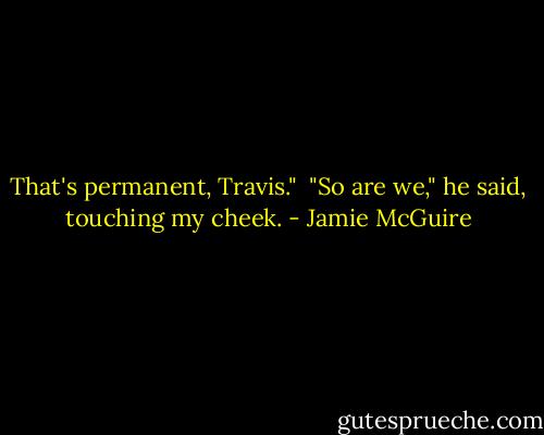 That's permanent, Travis."<br /><br />"So are we," he said, touching my cheek. - Jamie McGuire