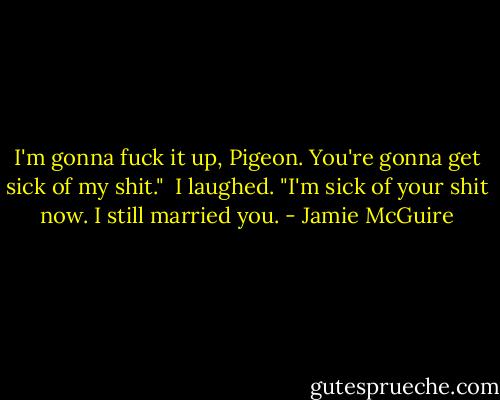 I'm gonna fuck it up, Pigeon. You're gonna get sick of my shit."<br /><br />I laughed. "I'm sick of your shit now. I still married you. - Jamie McGuire