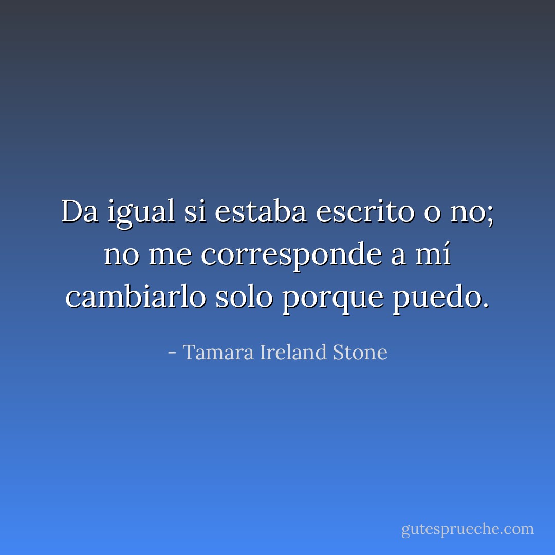 Da igual si estaba escrito o no; no me corresponde a mí cambiarlo solo porque puedo. - Tamara Ireland Stone