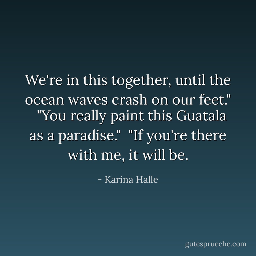 We're in this together, until the ocean waves crash on our feet." <br /><br />"You really paint this Guatala as a paradise."<br /><br />"If you're there with me, it will be. - Karina Halle