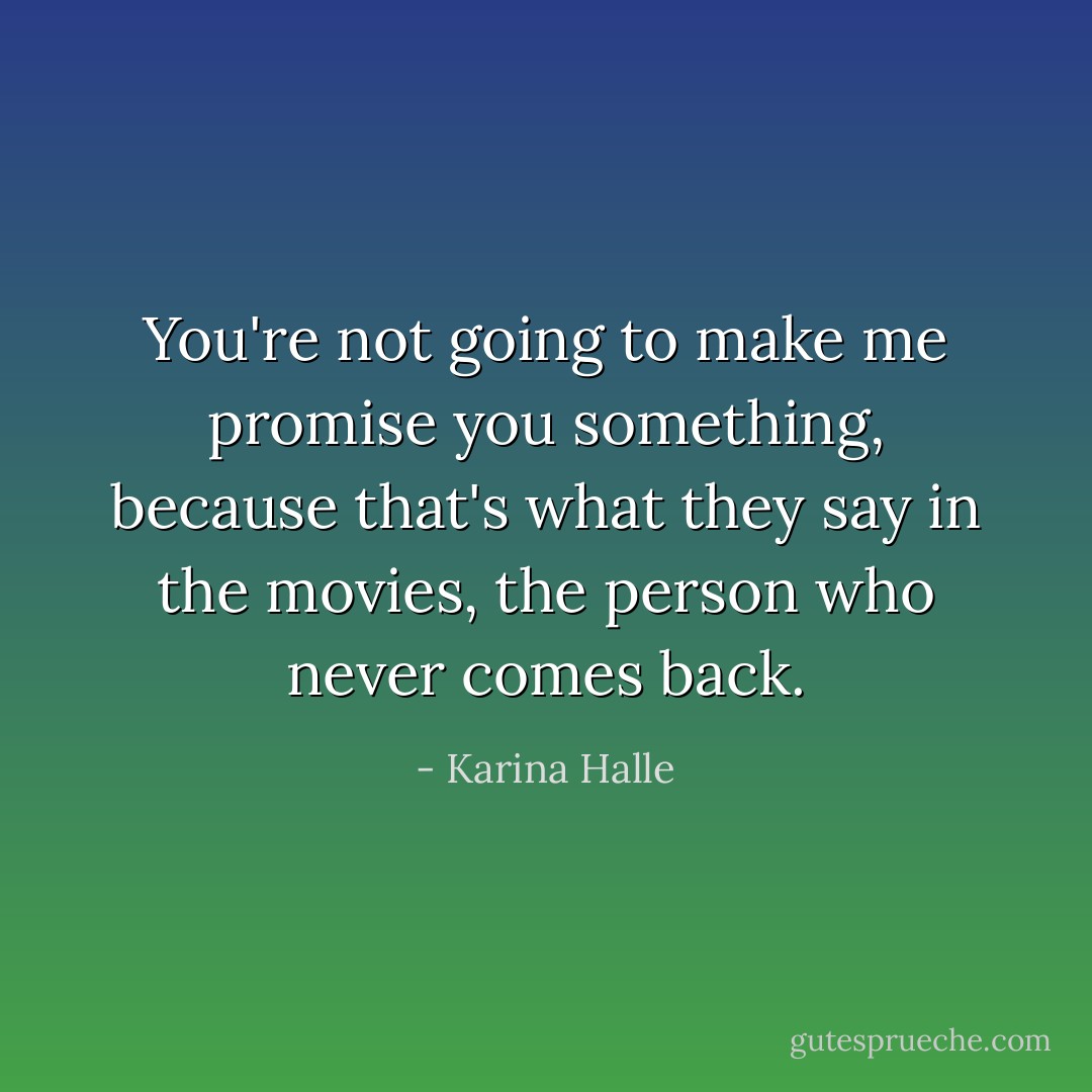 You're not going to make me promise you something, because that's what they say in the movies, the person who never comes back. - Karina Halle
