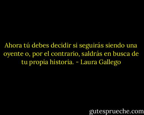 Ahora tú debes decidir si seguirás siendo una oyente o, por el contrario, saldrás en busca de tu propia historia. - Laura Gallego