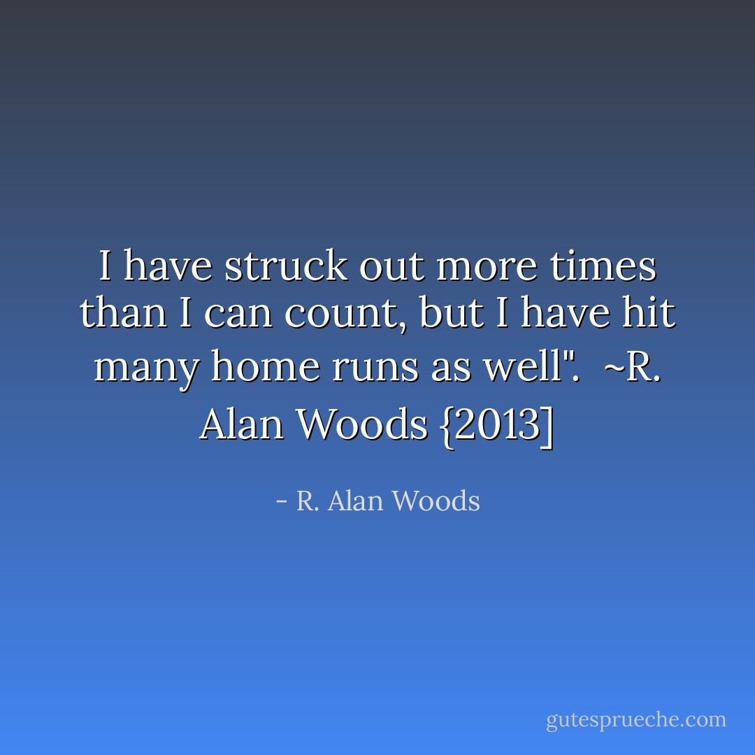 I have struck out more times than I can count, but I have hit many home runs as well".<br /><br />~R. Alan Woods {2013] - R. Alan Woods
