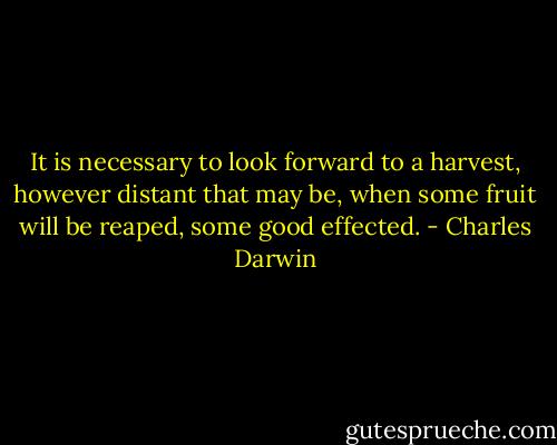 It is necessary to look forward to a harvest, however distant that may be, when some fruit will be reaped, some good effected. - Charles Darwin