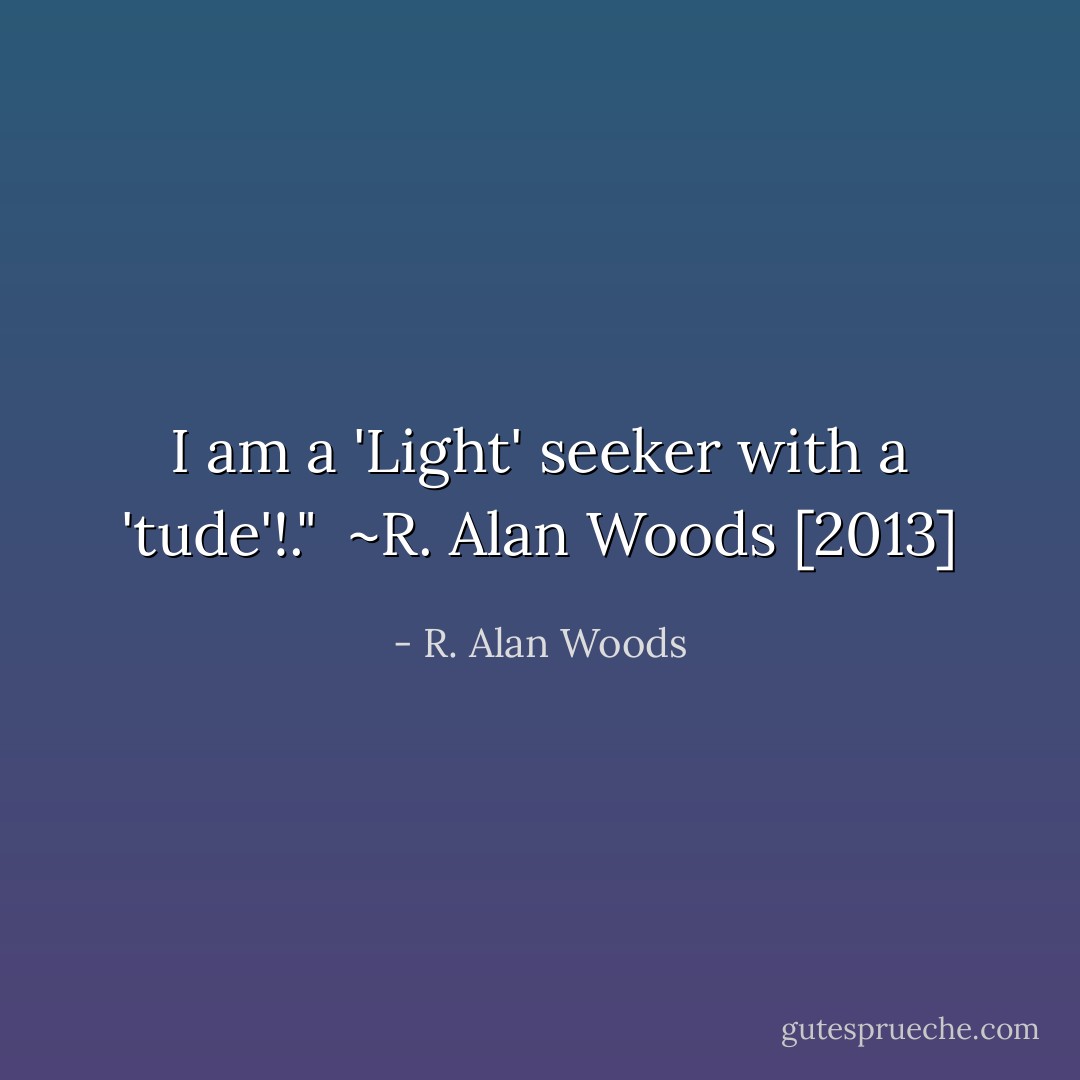 I am a 'Light' seeker with a 'tude'!."<br /><br />~R. Alan Woods [2013] - R. Alan Woods