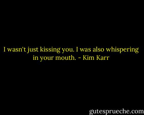 I wasn't just kissing you. I was also whispering in your mouth. - Kim Karr