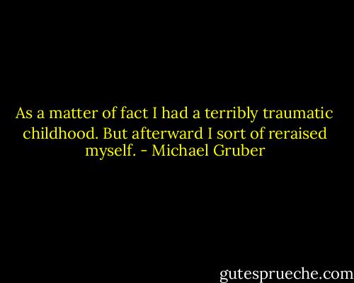 As a matter of fact I had a terribly traumatic childhood. But afterward I sort of reraised myself. - Michael Gruber