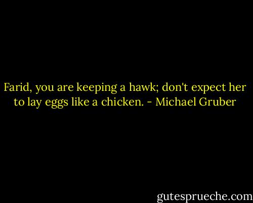 Farid, you are keeping a hawk; don't expect her to lay eggs like a chicken. - Michael Gruber