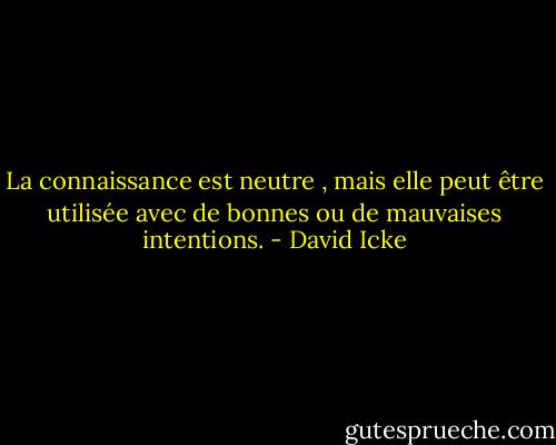 La connaissance est neutre , mais elle peut être utilisée avec de bonnes ou de mauvaises intentions. - David Icke