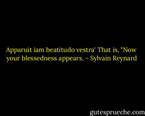 Apparuit iam beatitudo vestra' That is, "Now your blessedness appears. - Sylvain Reynard