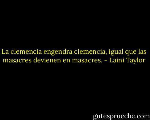 La clemencia engendra clemencia, igual<br />que las masacres devienen en masacres. - Laini Taylor