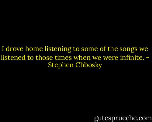 I drove home listening to some of the songs we listened to those times when we were infinite. - Stephen Chbosky