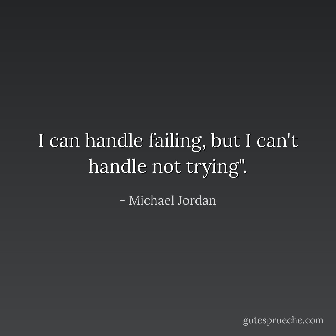 I can handle failing, but I can't handle not trying". - Michael Jordan