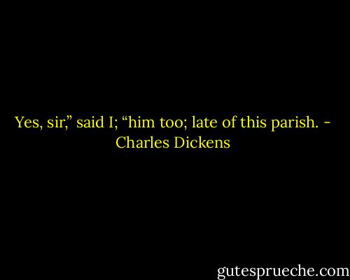 Yes, sir,” said I; “him too; late of this parish. - Charles Dickens