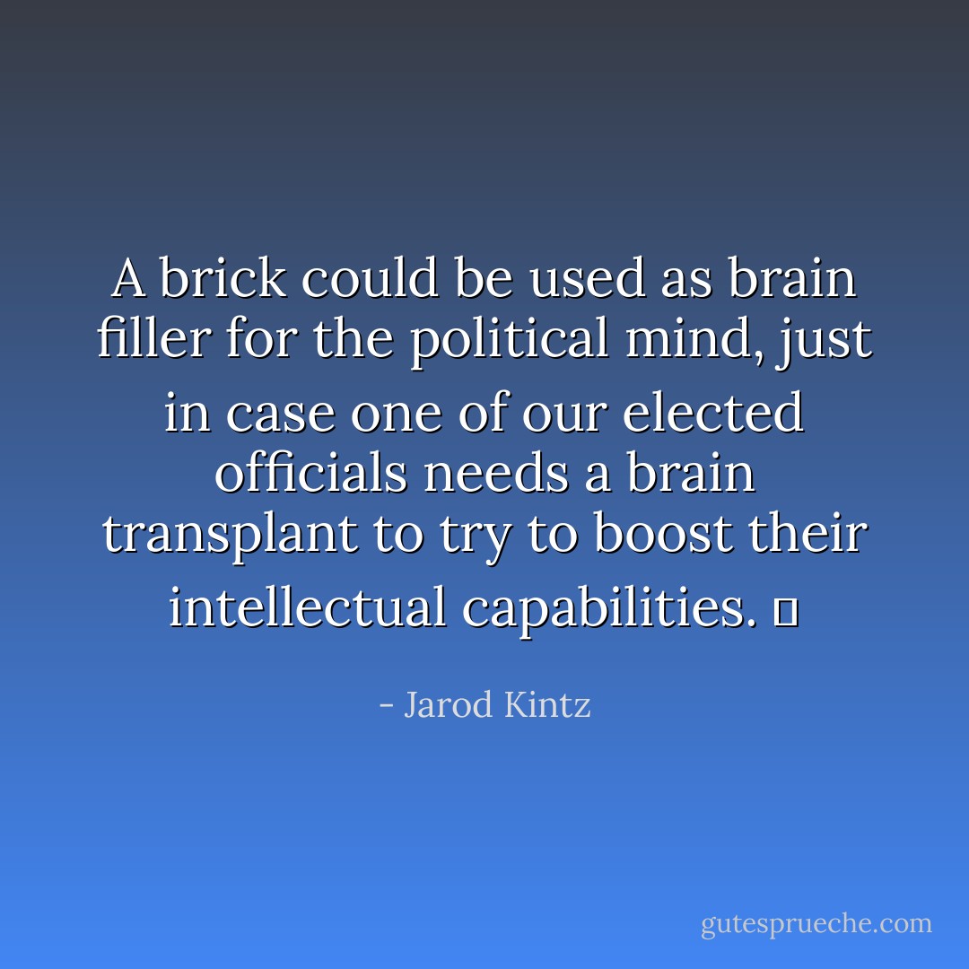 A brick could be used as brain filler for the political mind, just in case one of our elected officials needs a brain transplant to try to boost their intellectual capabilities.   - Jarod Kintz