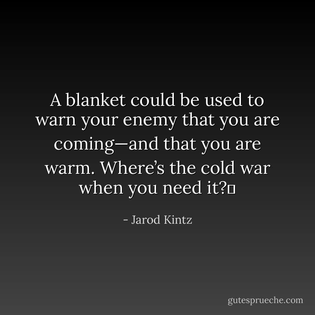 A blanket could be used to warn your enemy that you are coming—and that you are warm. Where’s the cold war when you need it?  - Jarod Kintz