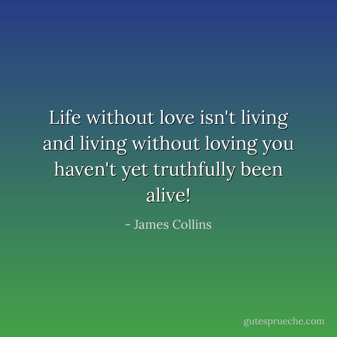 Life without love isn't living and living without loving you haven't yet truthfully been alive! - James Collins