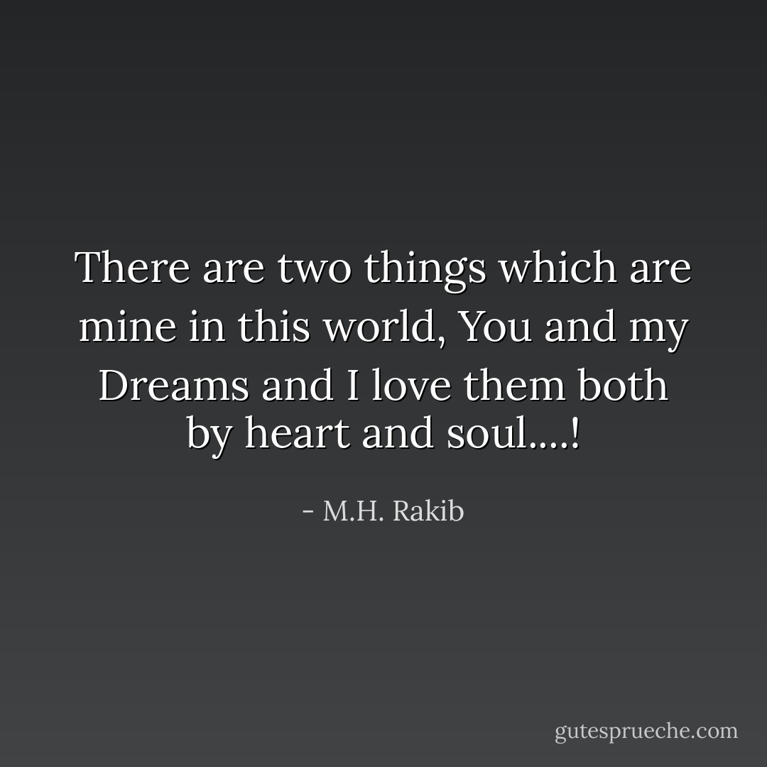 There are two things which are mine in this world, You and my Dreams and I love them both by heart and soul....! - M.H. Rakib