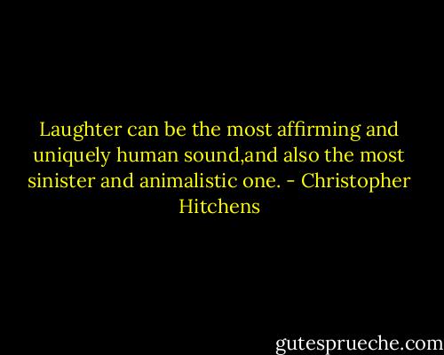Laughter can be the most affirming and uniquely human sound,and also the most sinister and animalistic one. - Christopher Hitchens