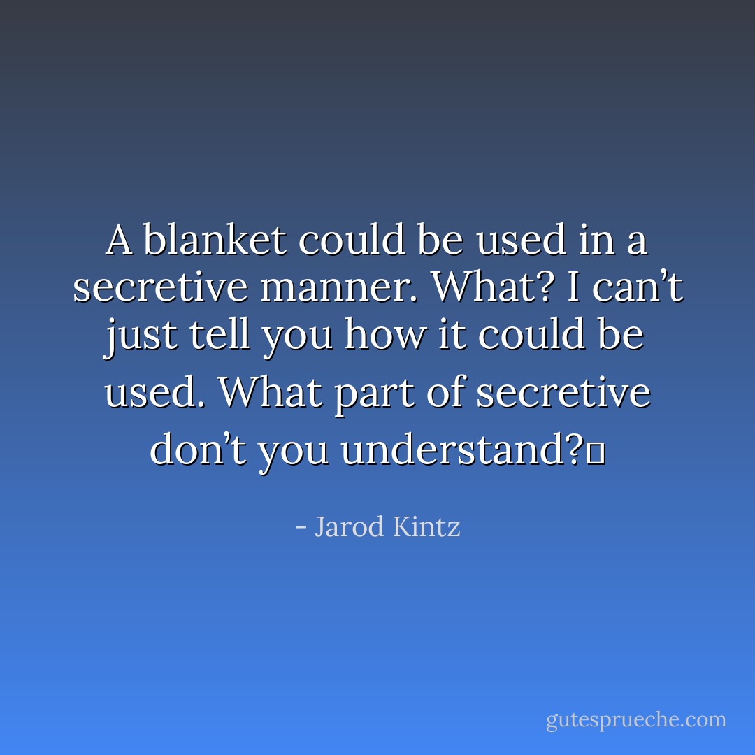 A blanket could be used in a secretive manner. What? I can’t just tell you how it could be used. What part of secretive don’t you understand?  - Jarod Kintz