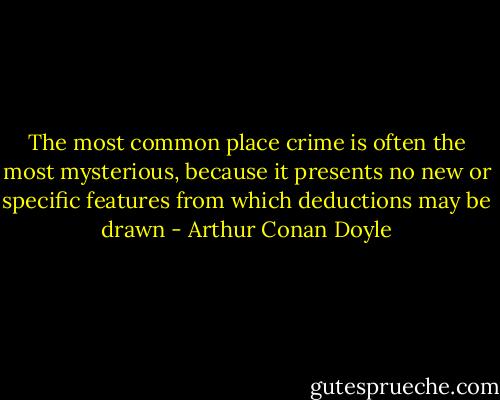 The most common place crime is often the most mysterious, because it presents no new or specific features from which deductions may be drawn - Arthur Conan Doyle