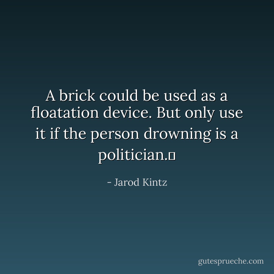 A brick could be used as a floatation device. But only use it if the person drowning is a politician.  - Jarod Kintz