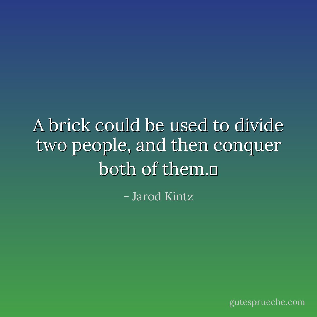 A brick could be used to divide two people, and then conquer both of them.  - Jarod Kintz