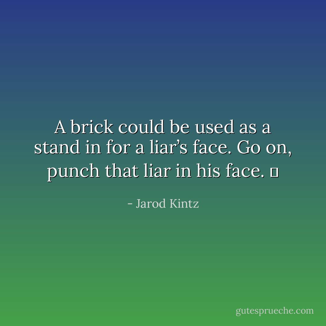 A brick could be used as a stand in for a liar’s face. Go on, punch that liar in his face.   - Jarod Kintz