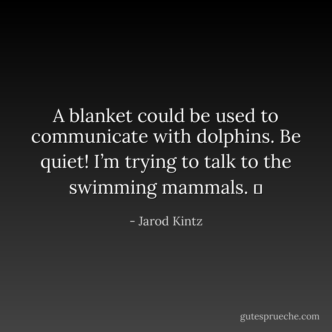 A blanket could be used to communicate with dolphins. Be quiet! I’m trying to talk to the swimming mammals.   - Jarod Kintz
