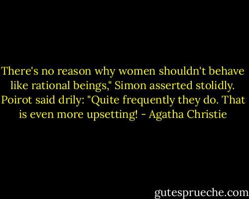 There's no reason why women shouldn't behave like rational beings," Simon asserted stolidly.<br />Poirot said drily: "Quite frequently they do. That is even more upsetting! - Agatha Christie