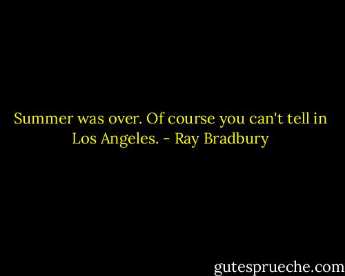 Summer was over. Of course you can't tell in Los Angeles. - Ray Bradbury