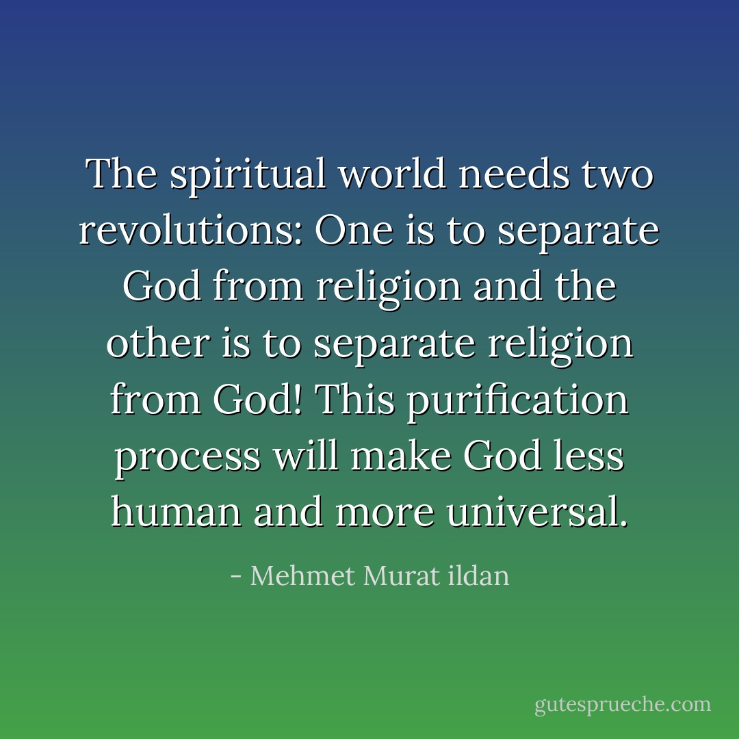The spiritual world needs two revolutions: One is to separate God from religion and the other is to separate religion from God! This purification process will make God less human and more universal. - Mehmet Murat ildan