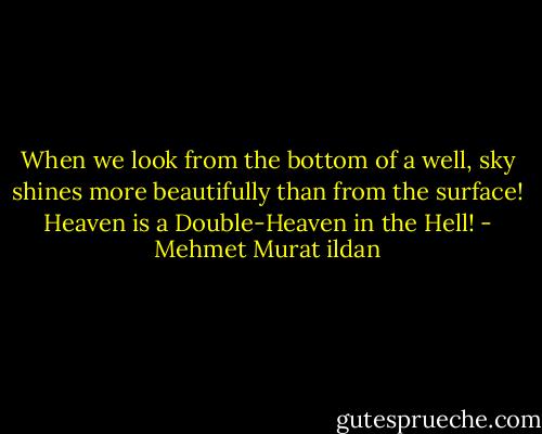 When we look from the bottom of a well, sky shines more beautifully than from the surface! Heaven is a Double-Heaven in the Hell! - Mehmet Murat ildan