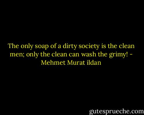 The only soap of a dirty society is the clean men; only the clean can wash the grimy! - Mehmet Murat ildan