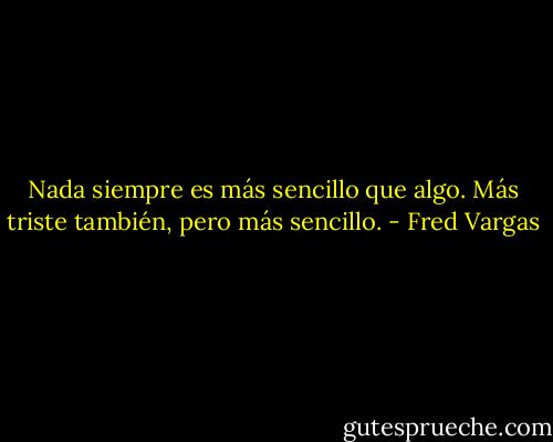 Nada siempre es más sencillo que algo. Más triste también, pero más sencillo. - Fred Vargas